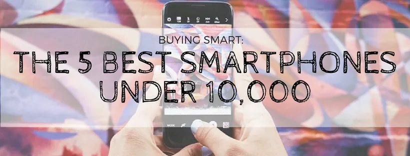 Buying Smart: 5 Best Smartphones Under ₱10,000